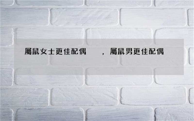 屬鼠女士更佳配偶，屬鼠男更佳配偶